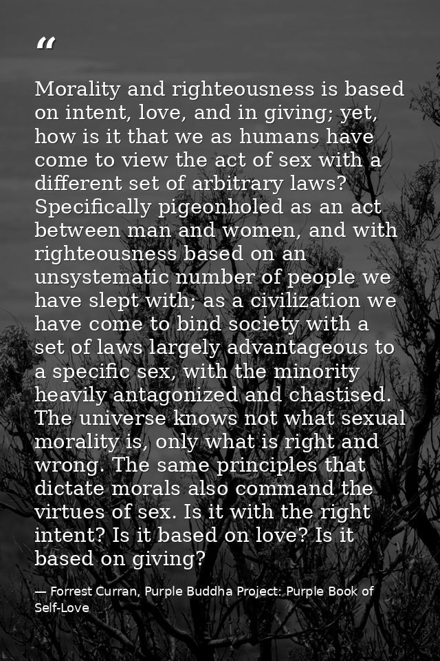Morality and righteousness is based on intent, love, and in giving; yet, how is it that we as humans have come to view t — Forrest Curran, Purple Buddha Project: Purple Book of Self-Love
