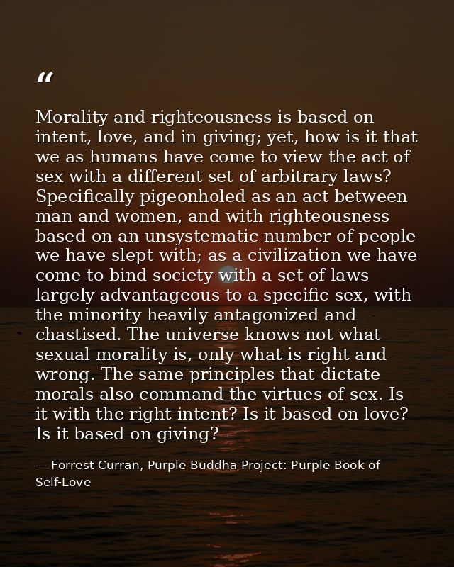 Morality and righteousness is based on intent, love, and in giving; yet, how is it that we as humans have come to view t — Forrest Curran, Purple Buddha Project: Purple Book of Self-Love