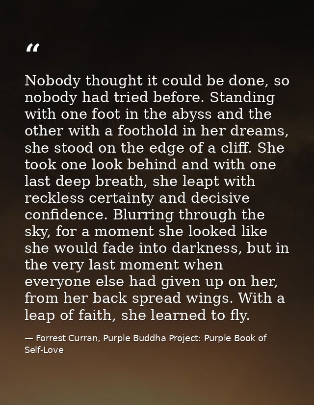 Nobody thought it could be done, so nobody had tried before. Standing with one foot in the abyss and the other with a fo — Forrest Curran, Purple Buddha Project: Purple Book of Self-Love