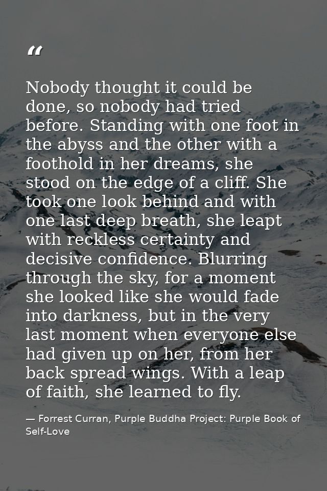 Nobody thought it could be done, so nobody had tried before. Standing with one foot in the abyss and the other with a fo — Forrest Curran, Purple Buddha Project: Purple Book of Self-Love