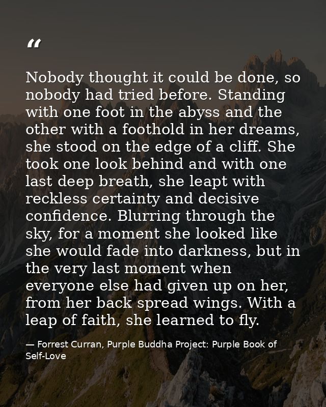 Nobody thought it could be done, so nobody had tried before. Standing with one foot in the abyss and the other with a fo — Forrest Curran, Purple Buddha Project: Purple Book of Self-Love