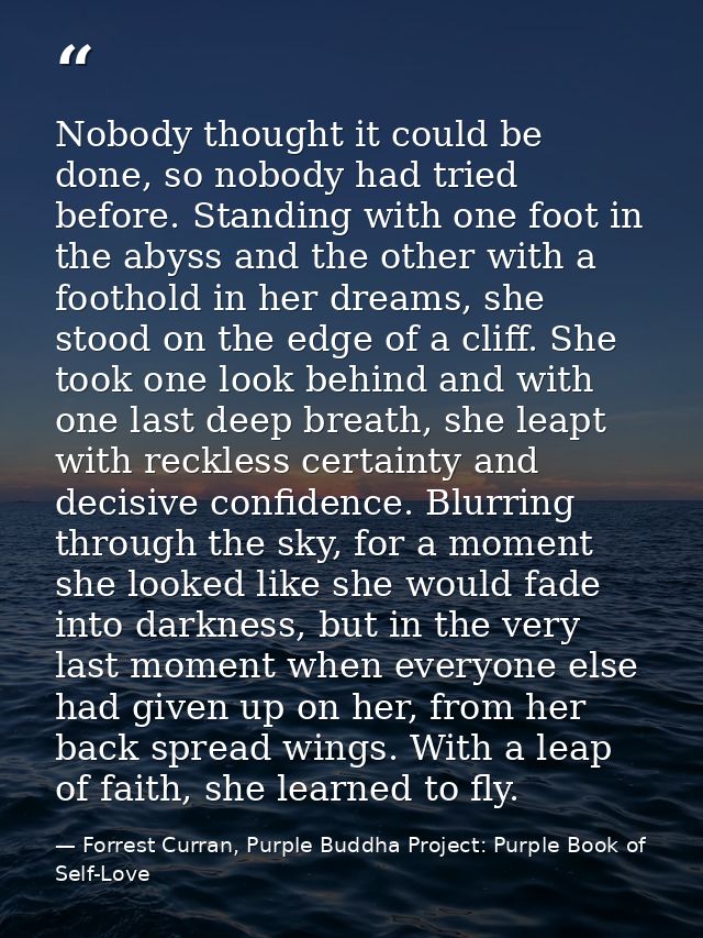 Nobody thought it could be done, so nobody had tried before. Standing with one foot in the abyss and the other with a fo — Forrest Curran, Purple Buddha Project: Purple Book of Self-Love