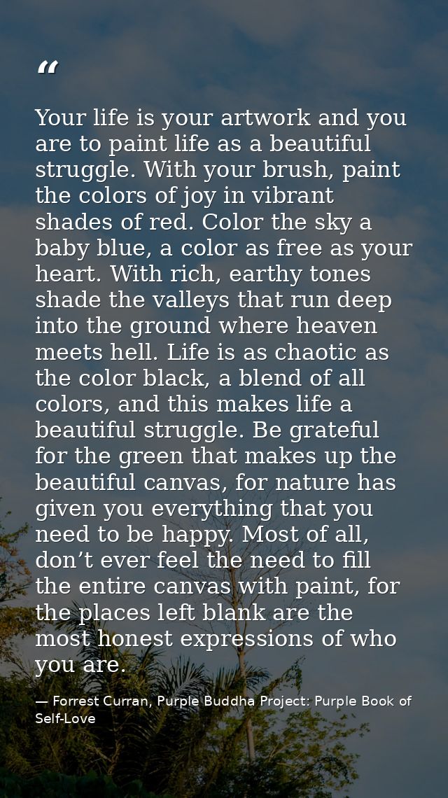 Your life is your artwork and you are to paint life as a beautiful struggle. With your brush, paint the colors of joy in — Forrest Curran, Purple Buddha Project: Purple Book of Self-Love