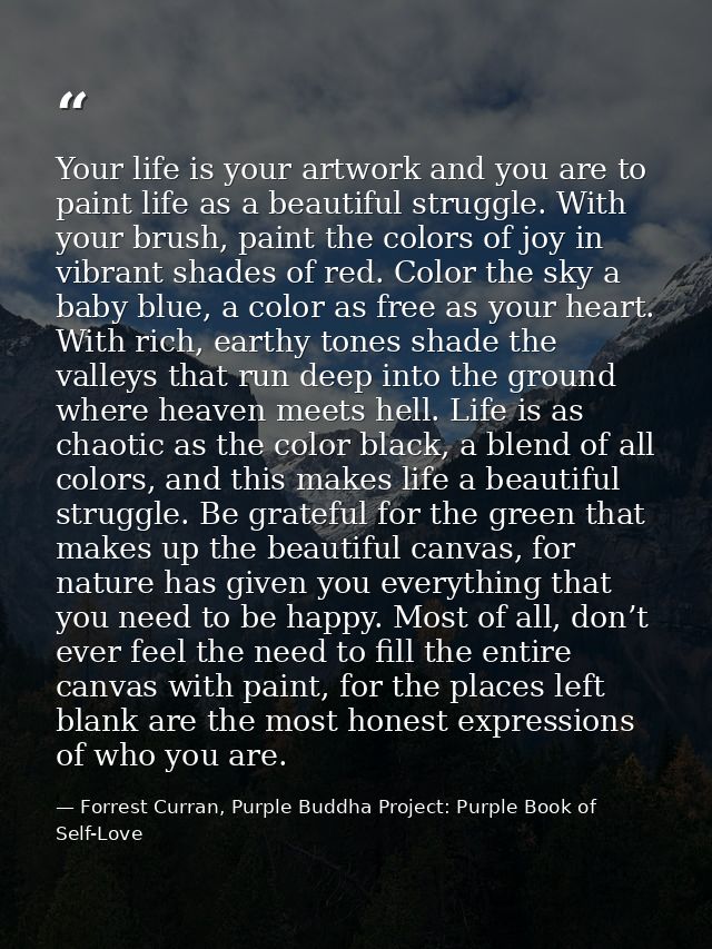 Your life is your artwork and you are to paint life as a beautiful struggle. With your brush, paint the colors of joy in — Forrest Curran, Purple Buddha Project: Purple Book of Self-Love