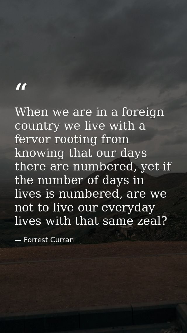 When we are in a foreign country we live with a fervor rooting from knowing that our days there are numbered, yet if the — Forrest Curran