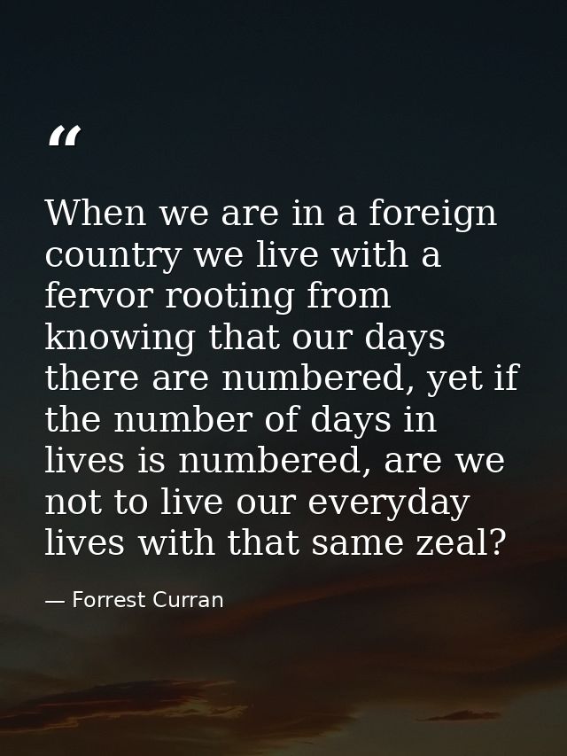 When we are in a foreign country we live with a fervor rooting from knowing that our days there are numbered, yet if the — Forrest Curran