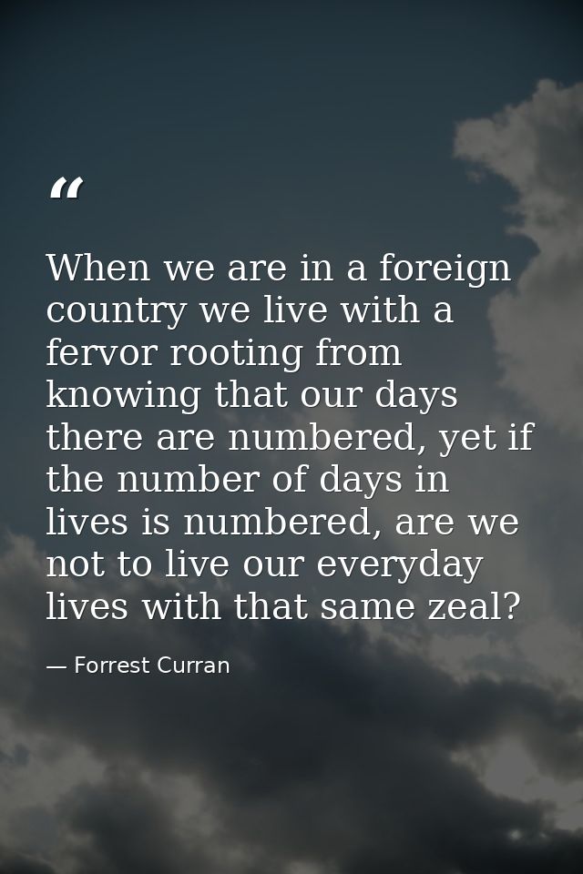 When we are in a foreign country we live with a fervor rooting from knowing that our days there are numbered, yet if the — Forrest Curran