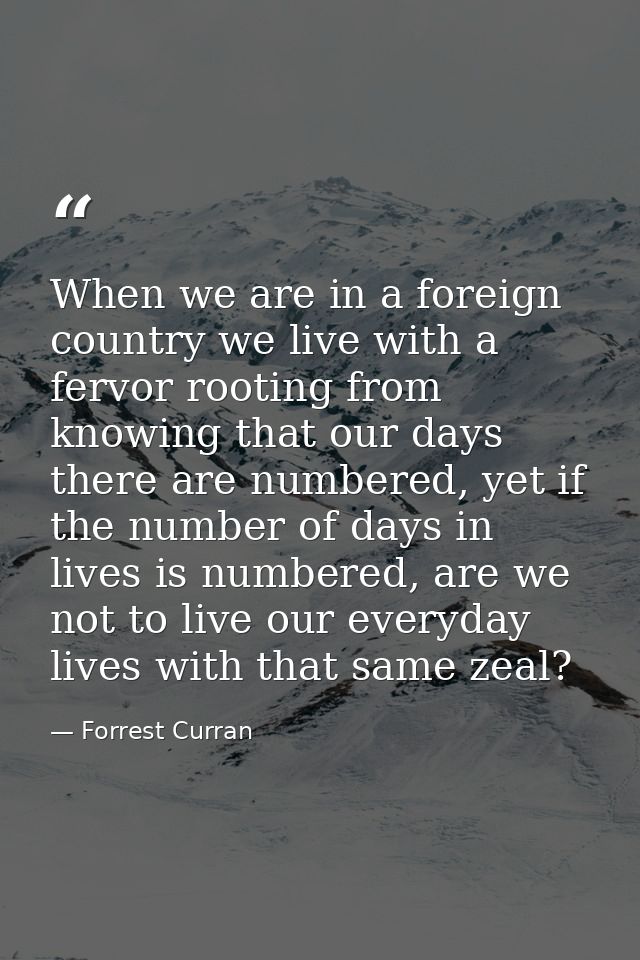 When we are in a foreign country we live with a fervor rooting from knowing that our days there are numbered, yet if the — Forrest Curran