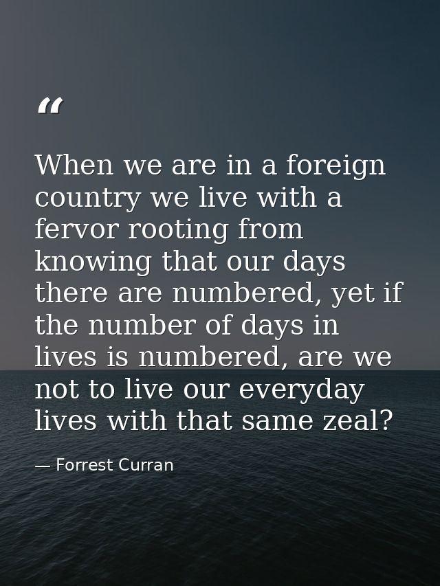 When we are in a foreign country we live with a fervor rooting from knowing that our days there are numbered, yet if the — Forrest Curran