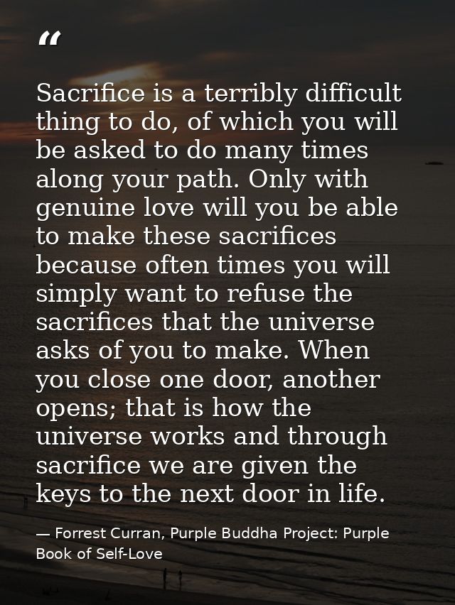 Sacrifice is a terribly difficult thing to do, of which you will be asked to do many times along your path. Only with ge — Forrest Curran, Purple Buddha Project: Purple Book of Self-Love