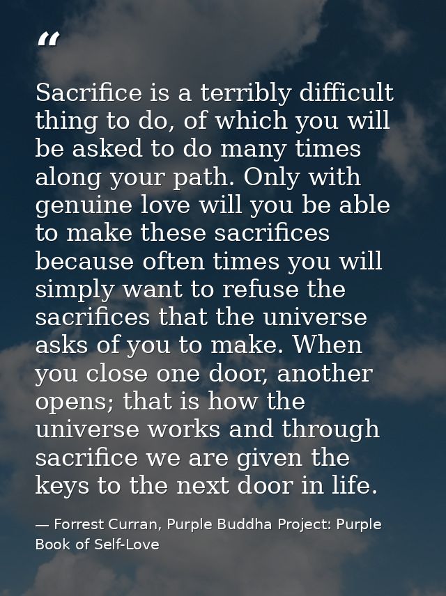 Sacrifice is a terribly difficult thing to do, of which you will be asked to do many times along your path. Only with ge — Forrest Curran, Purple Buddha Project: Purple Book of Self-Love