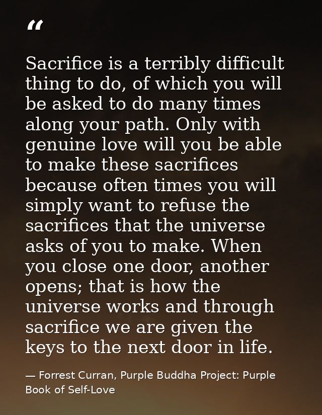 Sacrifice is a terribly difficult thing to do, of which you will be asked to do many times along your path. Only with ge — Forrest Curran, Purple Buddha Project: Purple Book of Self-Love