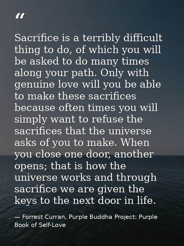 Sacrifice is a terribly difficult thing to do, of which you will be asked to do many times along your path. Only with ge — Forrest Curran, Purple Buddha Project: Purple Book of Self-Love
