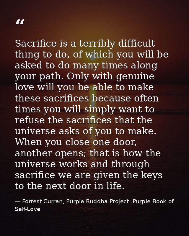Sacrifice is a terribly difficult thing to do, of which you will be asked to do many times along your path. Only with ge — Forrest Curran, Purple Buddha Project: Purple Book of Self-Love