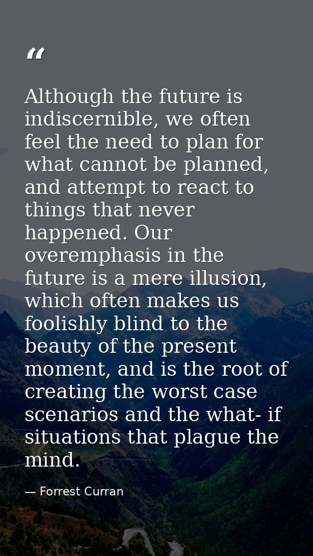 Although the future is indiscernible, we often feel the need to plan for what cannot be planned, and attempt to react to — Forrest Curran