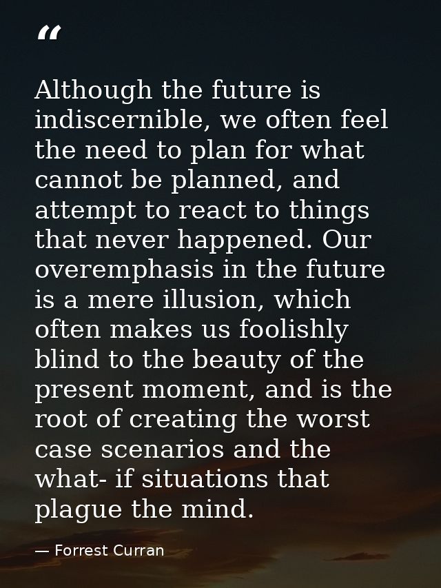 Although the future is indiscernible, we often feel the need to plan for what cannot be planned, and attempt to react to — Forrest Curran