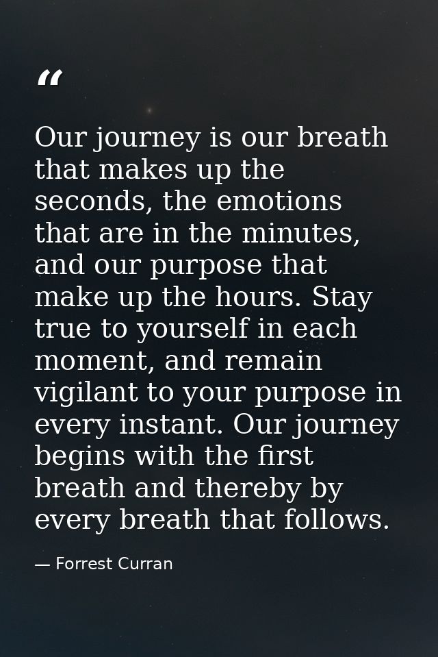 Our journey is our breath that makes up the seconds, the emotions that are in the minutes, and our purpose that make up  — Forrest Curran