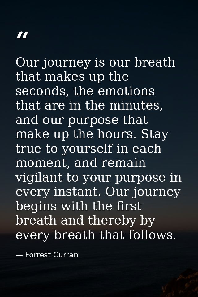 Our journey is our breath that makes up the seconds, the emotions that are in the minutes, and our purpose that make up  — Forrest Curran