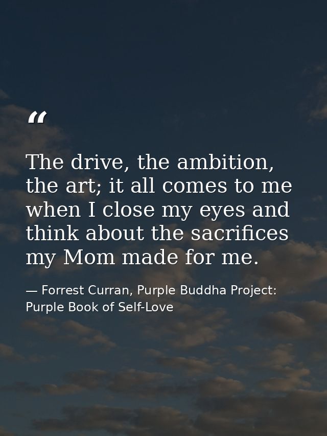 The drive, the ambition, the art; it all comes to me when I close my eyes and think about the sacrifices my Mom made for — Forrest Curran, Purple Buddha Project: Purple Book of Self-Love