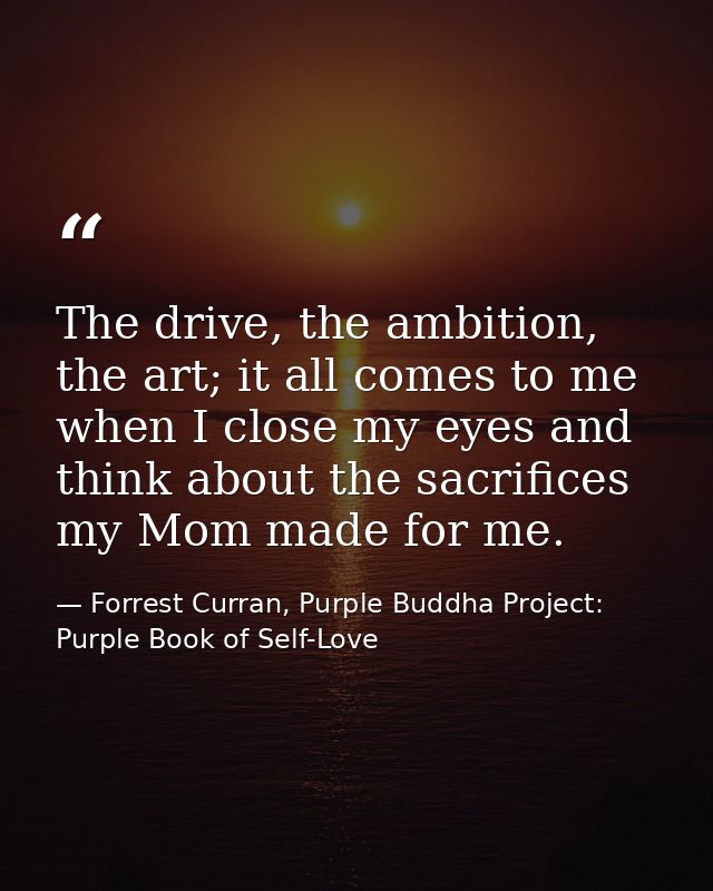 The drive, the ambition, the art; it all comes to me when I close my eyes and think about the sacrifices my Mom made for — Forrest Curran, Purple Buddha Project: Purple Book of Self-Love