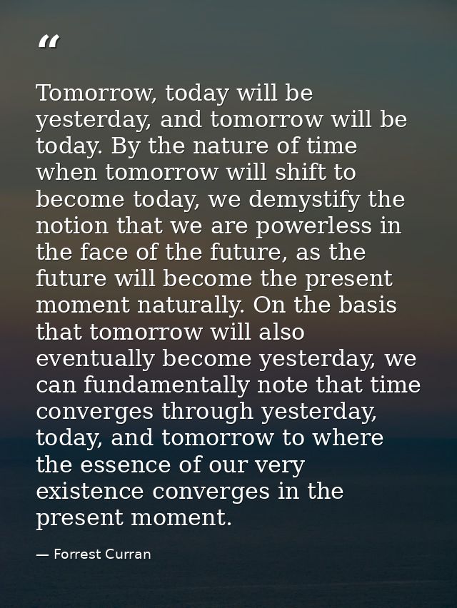 Tomorrow, today will be yesterday, and tomorrow will be today. By the nature of time when tomorrow will shift to become  — Forrest Curran