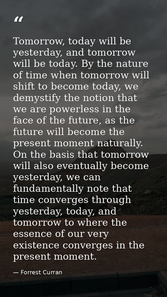 Tomorrow, today will be yesterday, and tomorrow will be today. By the nature of time when tomorrow will shift to become  — Forrest Curran