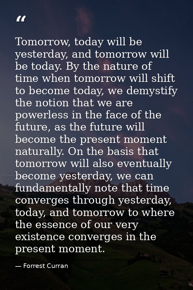 Tomorrow, today will be yesterday, and tomorrow will be today. By the nature of time when tomorrow will shift to become  — Forrest Curran