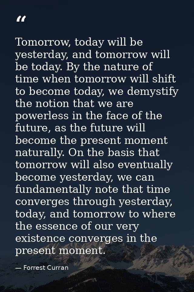Tomorrow, today will be yesterday, and tomorrow will be today. By the nature of time when tomorrow will shift to become  — Forrest Curran