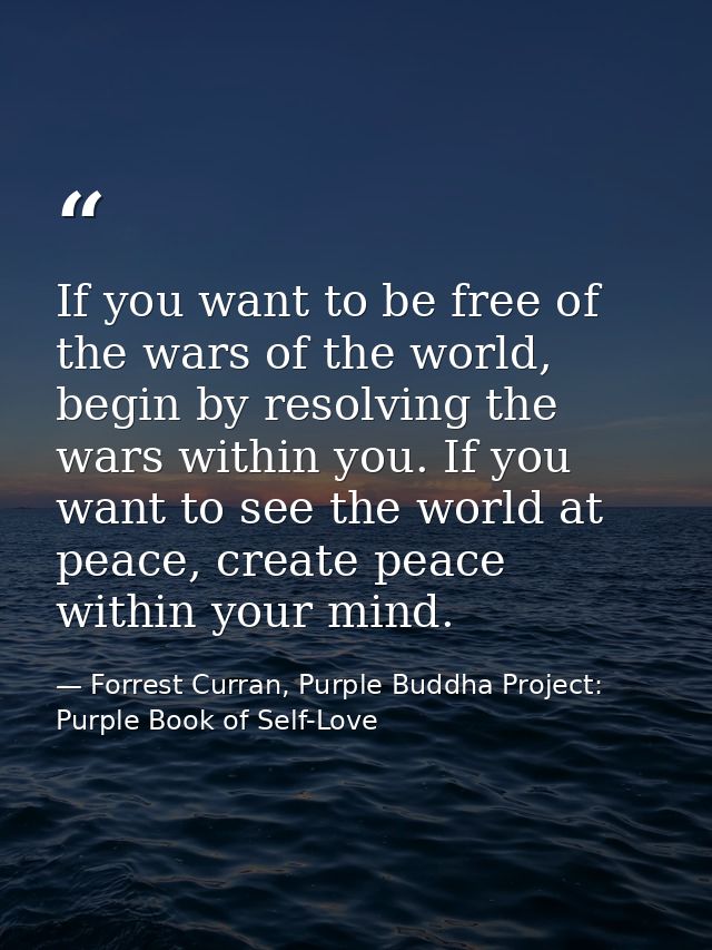 If you want to be free of the wars of the world, begin by resolving the wars within you. If you want to see the world at — Forrest Curran, Purple Buddha Project: Purple Book of Self-Love