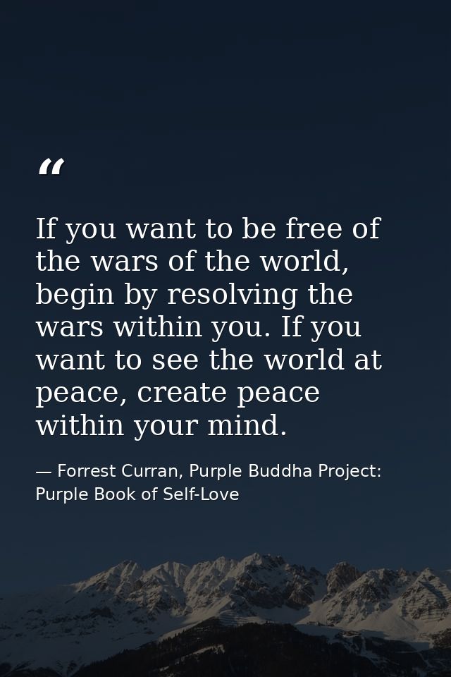 If you want to be free of the wars of the world, begin by resolving the wars within you. If you want to see the world at — Forrest Curran, Purple Buddha Project: Purple Book of Self-Love