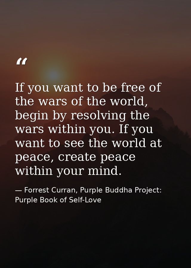 If you want to be free of the wars of the world, begin by resolving the wars within you. If you want to see the world at — Forrest Curran, Purple Buddha Project: Purple Book of Self-Love