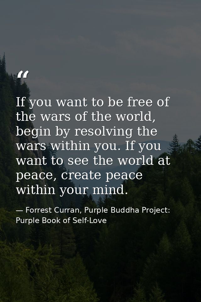 If you want to be free of the wars of the world, begin by resolving the wars within you. If you want to see the world at — Forrest Curran, Purple Buddha Project: Purple Book of Self-Love