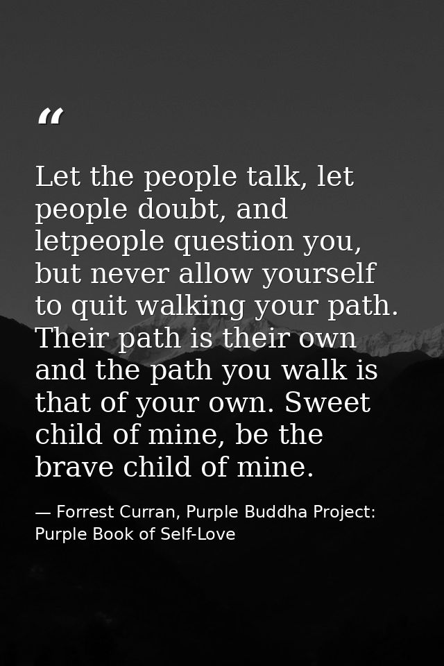 Let the people talk, let people doubt, and letpeople question you, but never allow yourself to quit walking your path. T — Forrest Curran, Purple Buddha Project: Purple Book of Self-Love