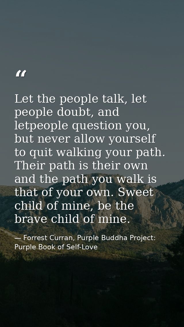 Let the people talk, let people doubt, and letpeople question you, but never allow yourself to quit walking your path. T — Forrest Curran, Purple Buddha Project: Purple Book of Self-Love