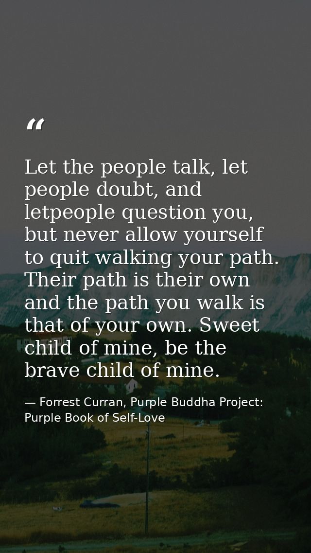 Let the people talk, let people doubt, and letpeople question you, but never allow yourself to quit walking your path. T — Forrest Curran, Purple Buddha Project: Purple Book of Self-Love