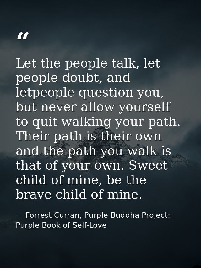 Let the people talk, let people doubt, and letpeople question you, but never allow yourself to quit walking your path. T — Forrest Curran, Purple Buddha Project: Purple Book of Self-Love