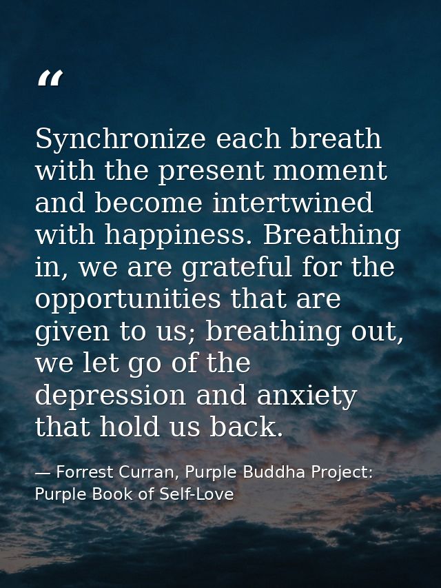 Synchronize each breath with the present moment and become intertwined with happiness. Breathing in, we are grateful for — Forrest Curran, Purple Buddha Project: Purple Book of Self-Love