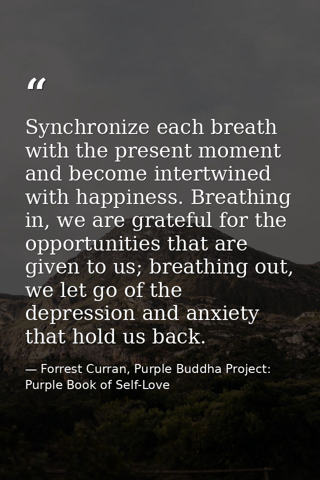 Synchronize each breath with the present moment and become intertwined with happiness. Breathing in, we are grateful for — Forrest Curran, Purple Buddha Project: Purple Book of Self-Love