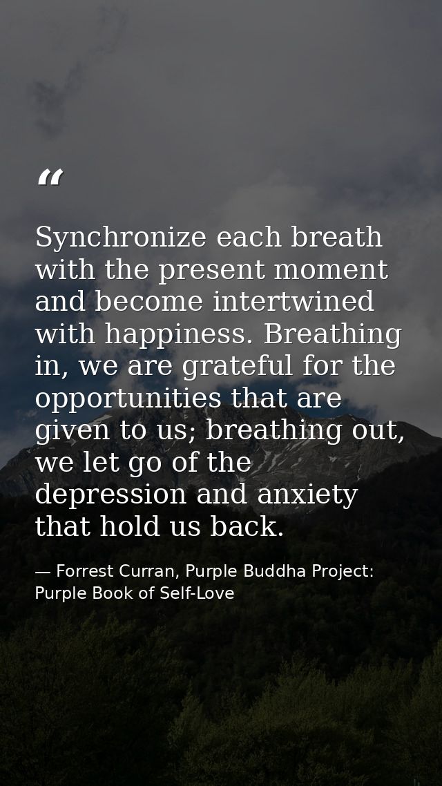 Synchronize each breath with the present moment and become intertwined with happiness. Breathing in, we are grateful for — Forrest Curran, Purple Buddha Project: Purple Book of Self-Love