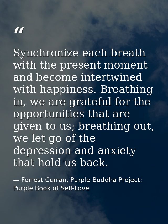 Synchronize each breath with the present moment and become intertwined with happiness. Breathing in, we are grateful for — Forrest Curran, Purple Buddha Project: Purple Book of Self-Love