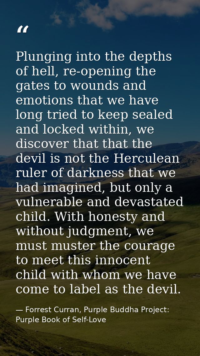 Plunging into the depths of hell, re-opening the gates to wounds and emotions that we have long tried to keep sealed and — Forrest Curran, Purple Buddha Project: Purple Book of Self-Love
