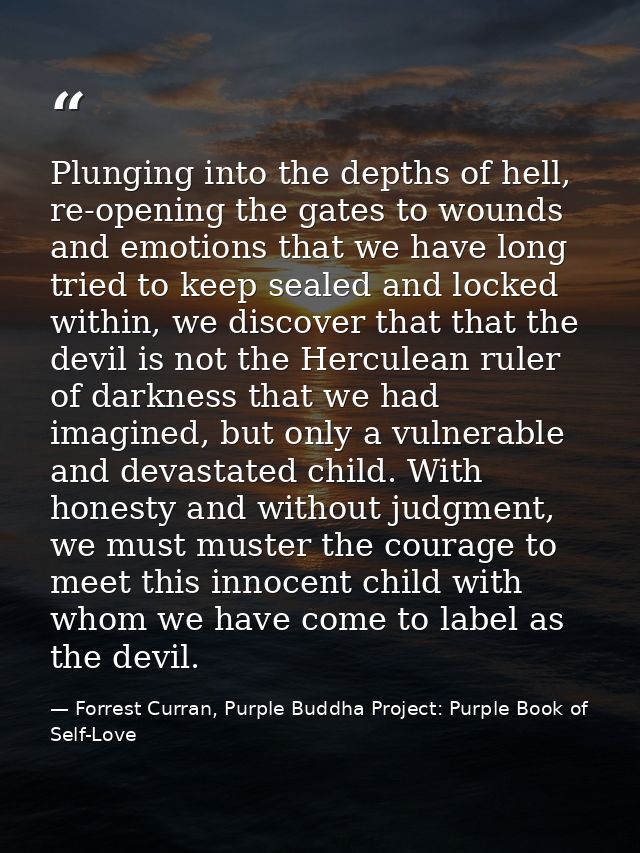 Plunging into the depths of hell, re-opening the gates to wounds and emotions that we have long tried to keep sealed and — Forrest Curran, Purple Buddha Project: Purple Book of Self-Love