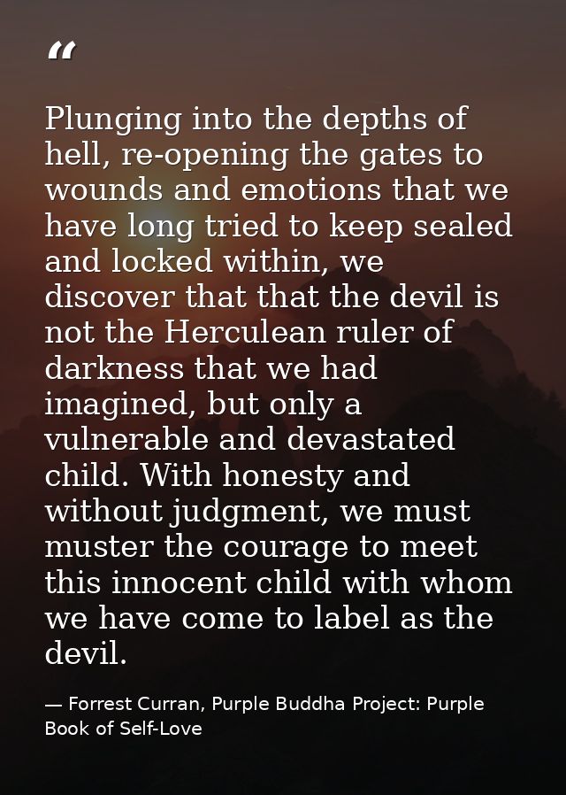 Plunging into the depths of hell, re-opening the gates to wounds and emotions that we have long tried to keep sealed and — Forrest Curran, Purple Buddha Project: Purple Book of Self-Love