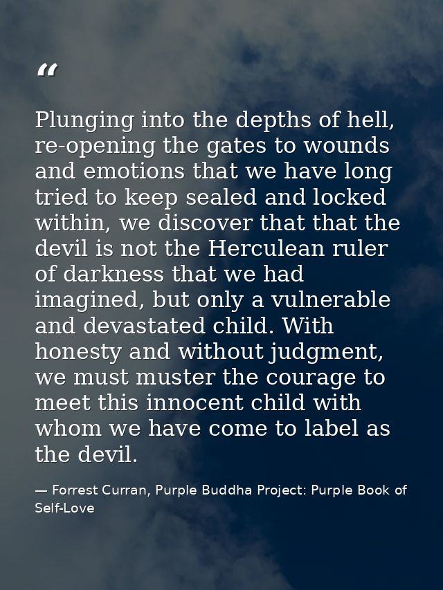 Plunging into the depths of hell, re-opening the gates to wounds and emotions that we have long tried to keep sealed and — Forrest Curran, Purple Buddha Project: Purple Book of Self-Love