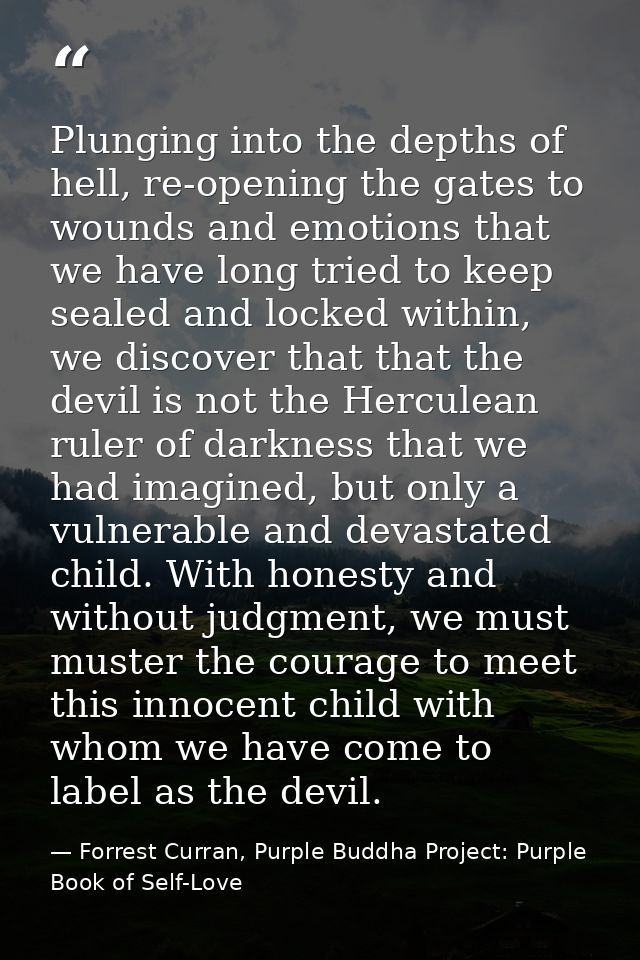 Plunging into the depths of hell, re-opening the gates to wounds and emotions that we have long tried to keep sealed and — Forrest Curran, Purple Buddha Project: Purple Book of Self-Love