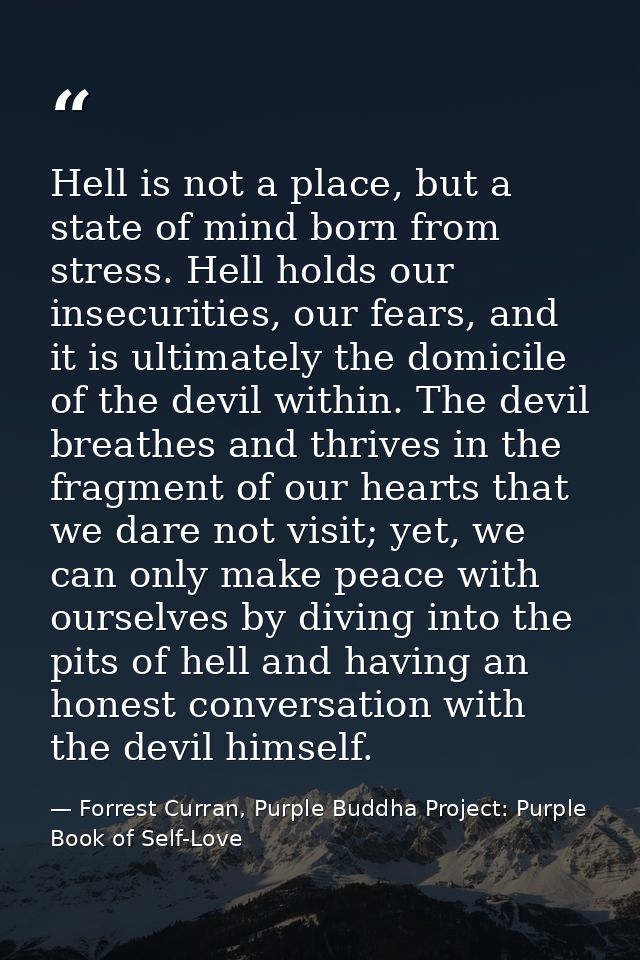 Hell is not a place, but a state of mind born from stress. Hell holds our insecurities, our fears, and it is ultimately  — Forrest Curran, Purple Buddha Project: Purple Book of Self-Love