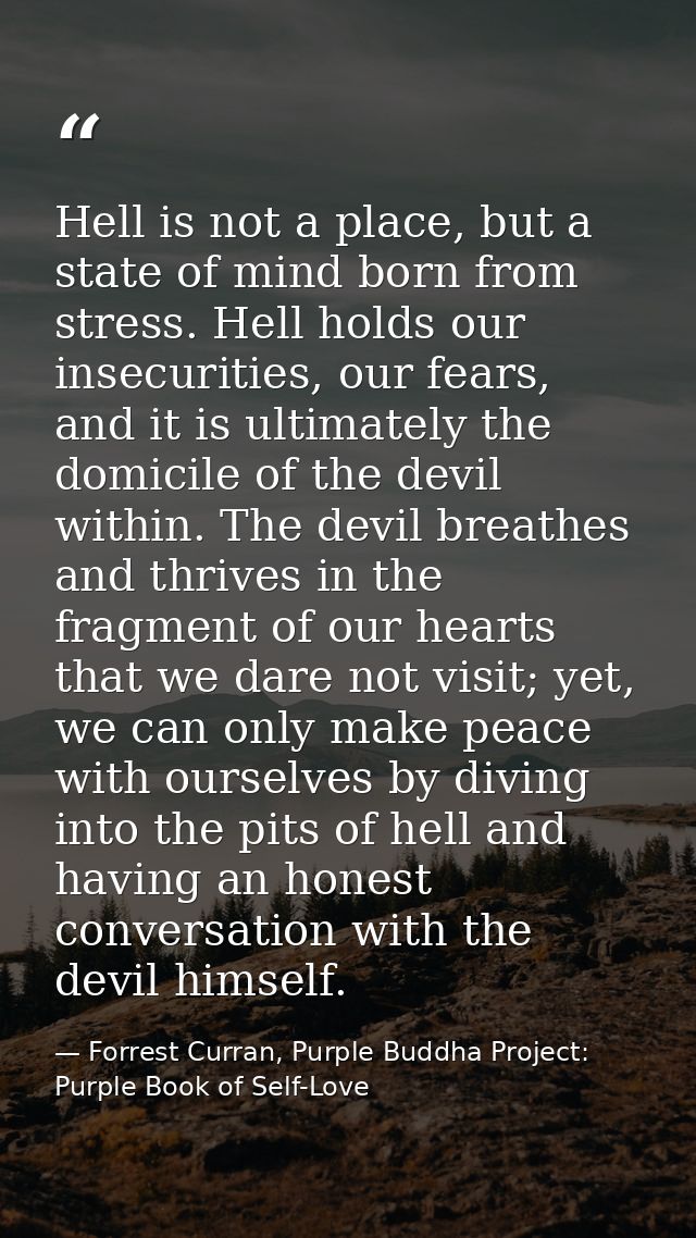 Hell is not a place, but a state of mind born from stress. Hell holds our insecurities, our fears, and it is ultimately  — Forrest Curran, Purple Buddha Project: Purple Book of Self-Love