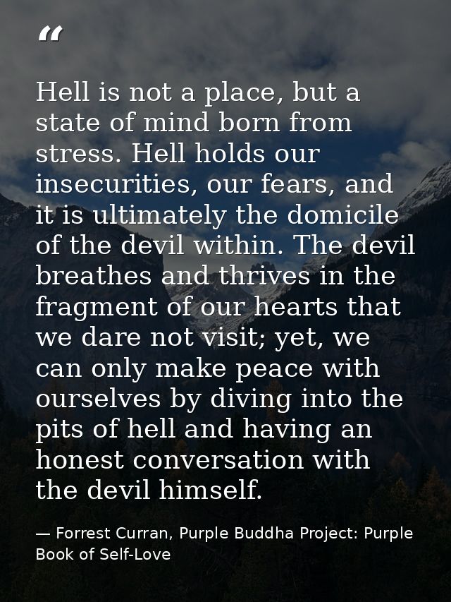 Hell is not a place, but a state of mind born from stress. Hell holds our insecurities, our fears, and it is ultimately  — Forrest Curran, Purple Buddha Project: Purple Book of Self-Love