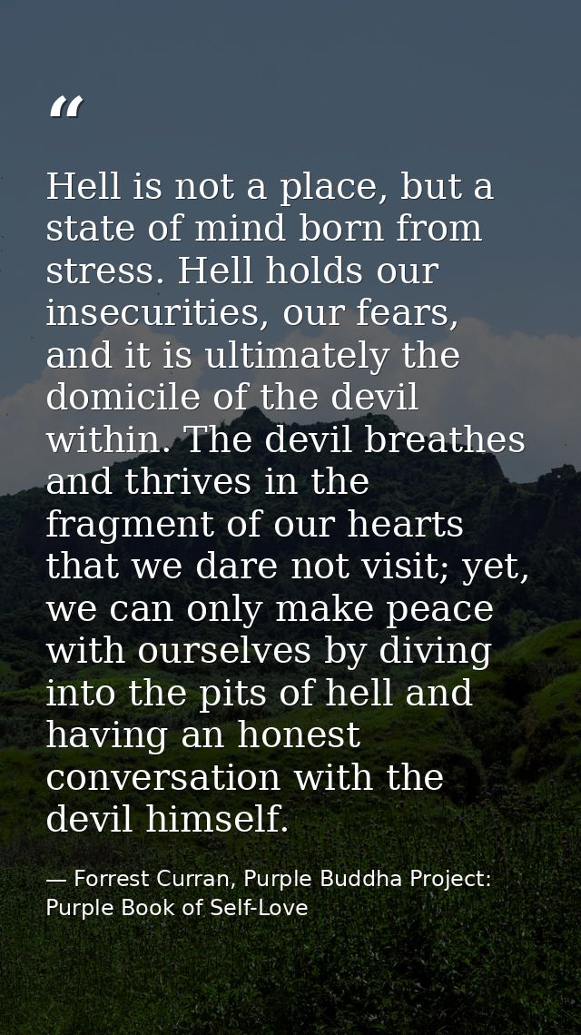 Hell is not a place, but a state of mind born from stress. Hell holds our insecurities, our fears, and it is ultimately  — Forrest Curran, Purple Buddha Project: Purple Book of Self-Love