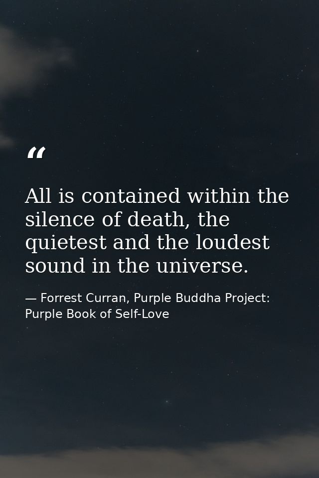 All is contained within the silence of death, the quietest and the loudest sound in the universe. — Forrest Curran, Purple Buddha Project: Purple Book of Self-Love